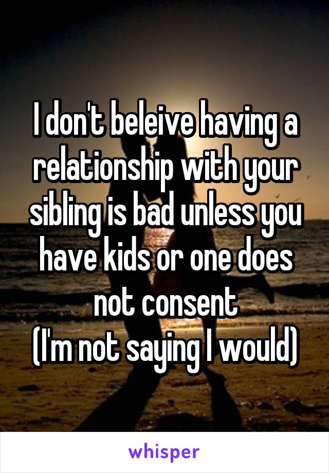 I don't beleive having a relationship with your sibling is bad unless you have kids or one does not consent
(I'm not saying I would)