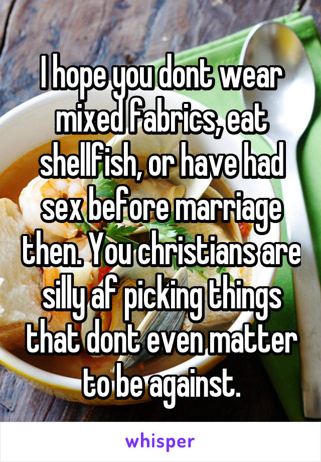 I hope you dont wear mixed fabrics, eat shellfish, or have had sex before marriage then. You christians are silly af picking things that dont even matter to be against.