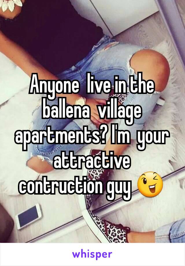 Anyone  live in the ballena  village apartments? I'm  your attractive  contruction guy 😉