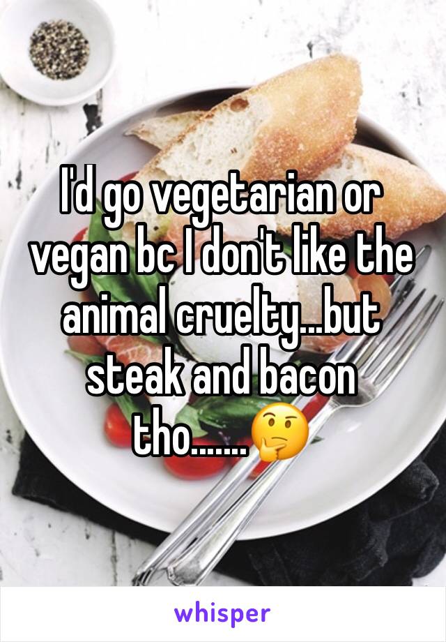 I'd go vegetarian or vegan bc I don't like the animal cruelty...but steak and bacon tho.......🤔