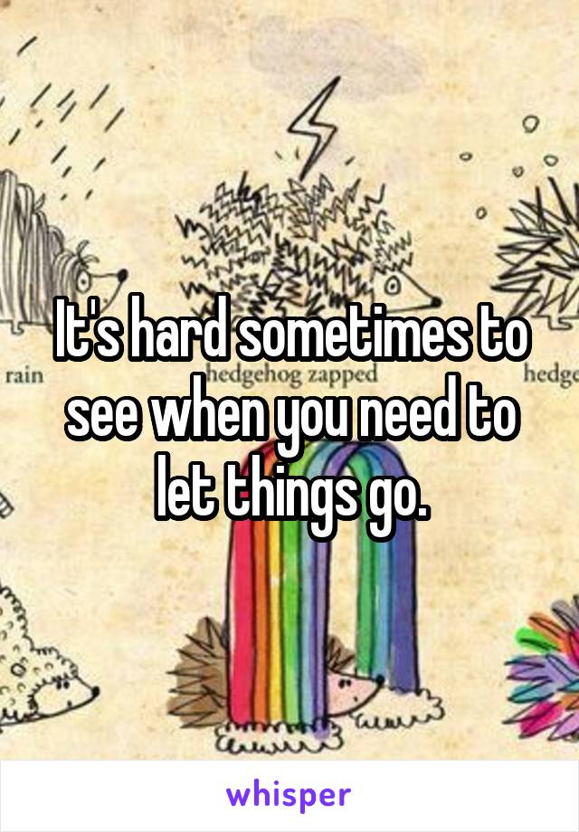 It's hard sometimes to see when you need to let things go.