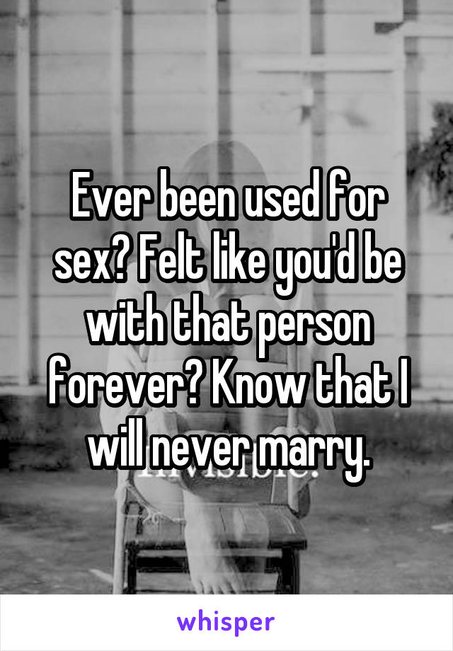 Ever been used for sex? Felt like you'd be with that person forever? Know that I will never marry.