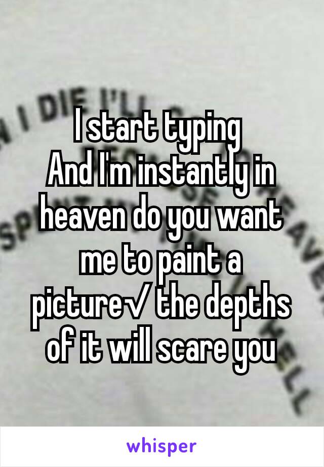 I start typing 
And I'm instantly in heaven do you want me to paint a picture√ the depths of it will scare you