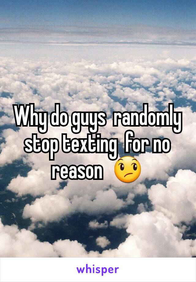 Why do guys  randomly stop texting  for no reason  😞