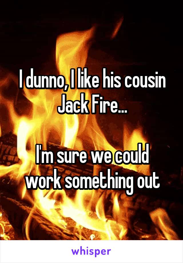 I dunno, I like his cousin Jack Fire...

I'm sure we could work something out