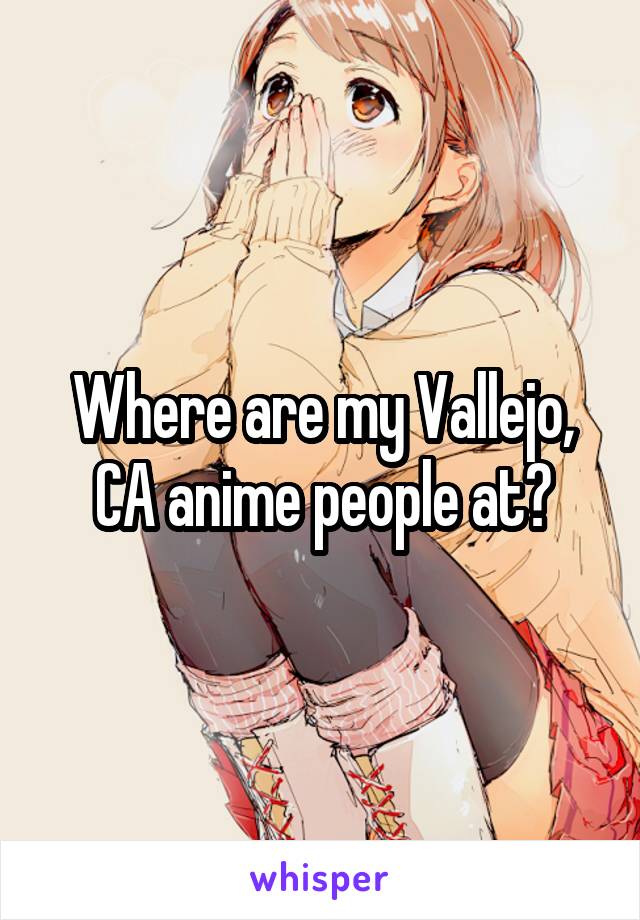 Where are my Vallejo, CA anime people at?