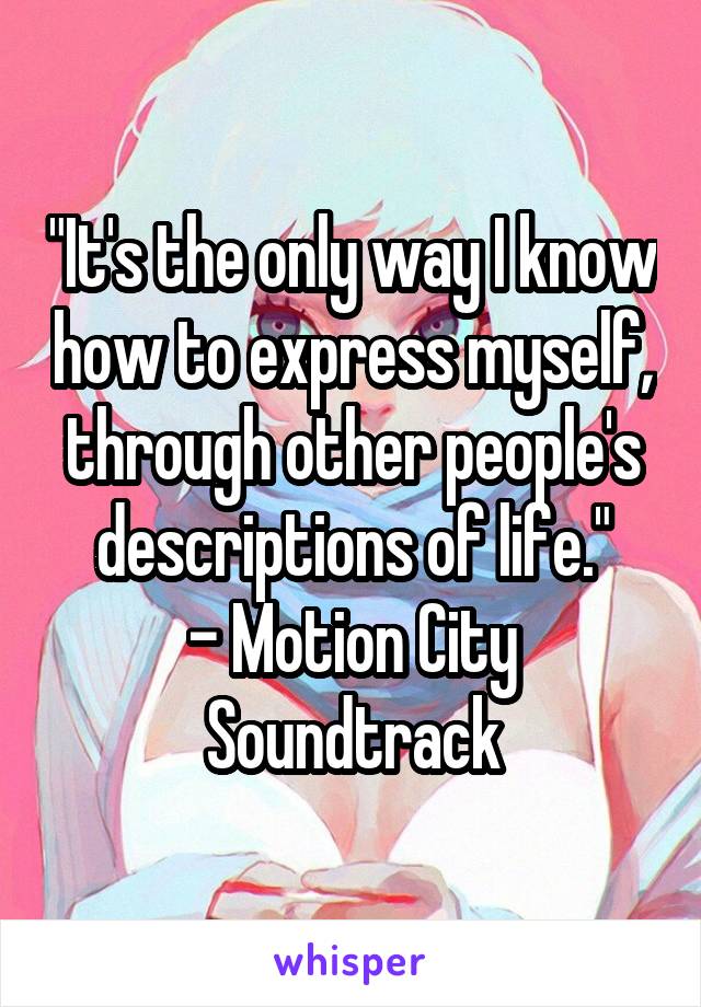 "It's the only way I know how to express myself, through other people's descriptions of life."
- Motion City Soundtrack