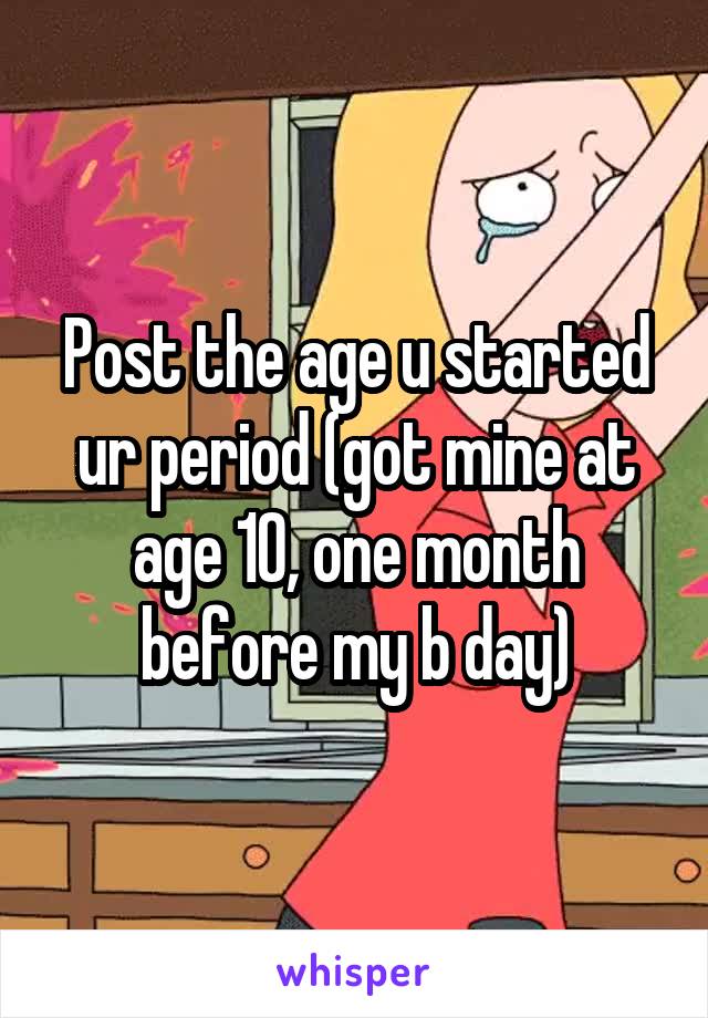 Post the age u started ur period (got mine at age 10, one month before my b day)