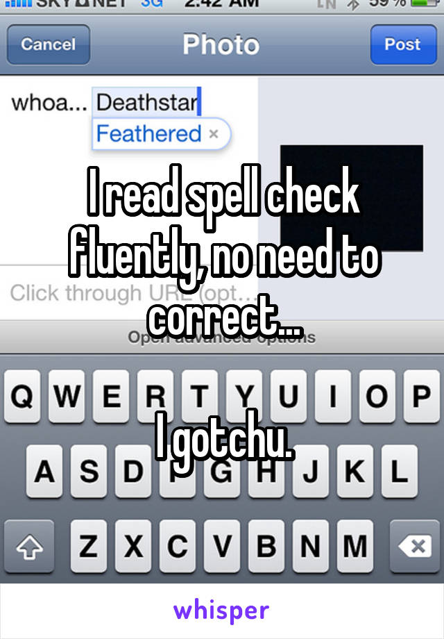 I read spell check fluently, no need to correct...

I gotchu.