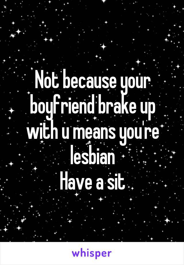 Not because your boyfriend brake up with u means you're lesbian
Have a sit