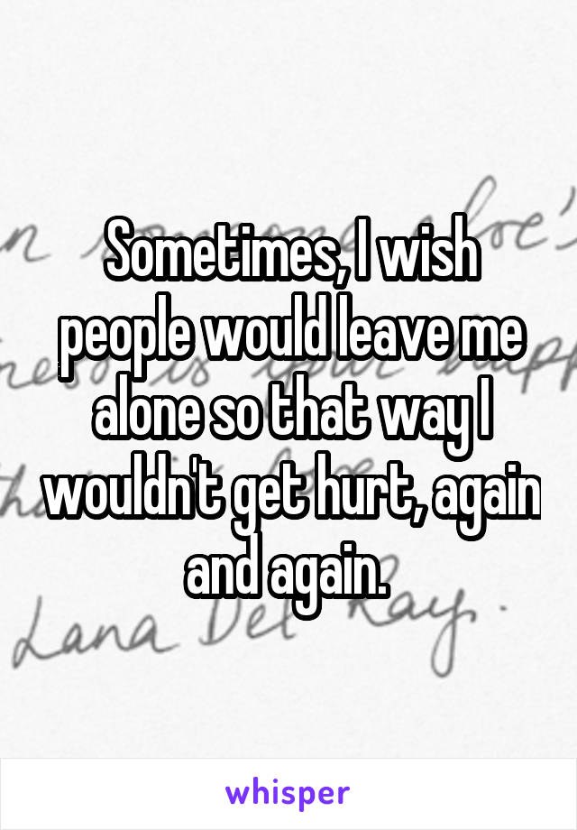 Sometimes, I wish people would leave me alone so that way I wouldn't get hurt, again and again. 