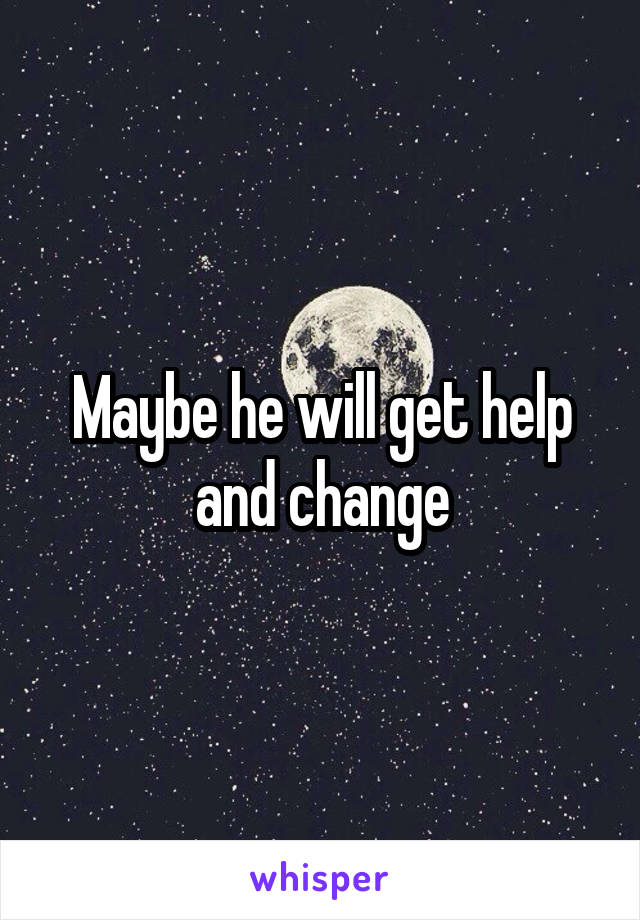 Maybe he will get help and change