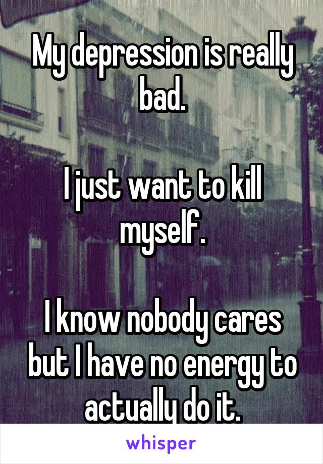 My depression is really bad.

I just want to kill myself.

I know nobody cares but I have no energy to actually do it.