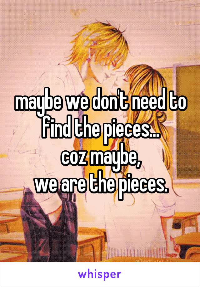 maybe we don't need to find the pieces...
coz maybe,
we are the pieces.