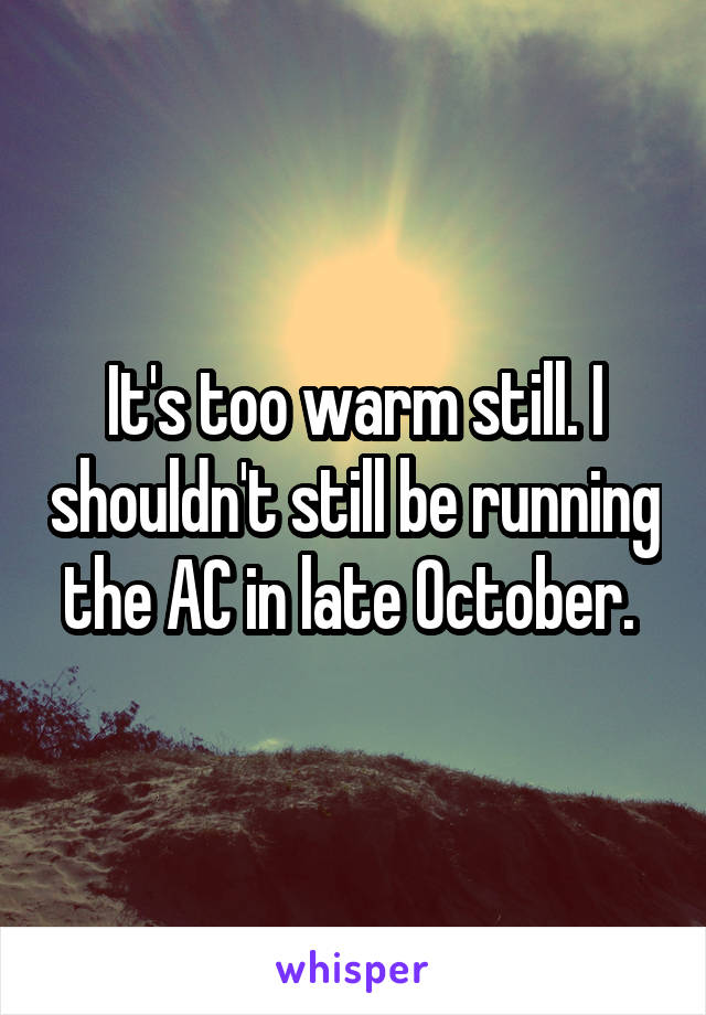 It's too warm still. I shouldn't still be running the AC in late October. 