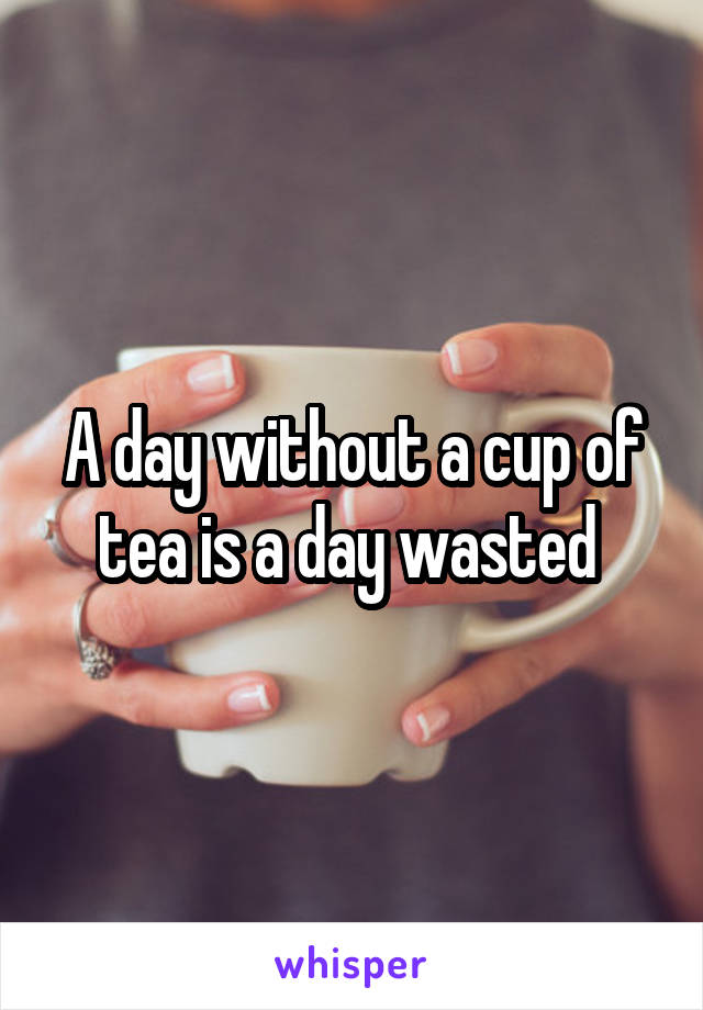 A day without a cup of tea is a day wasted 
