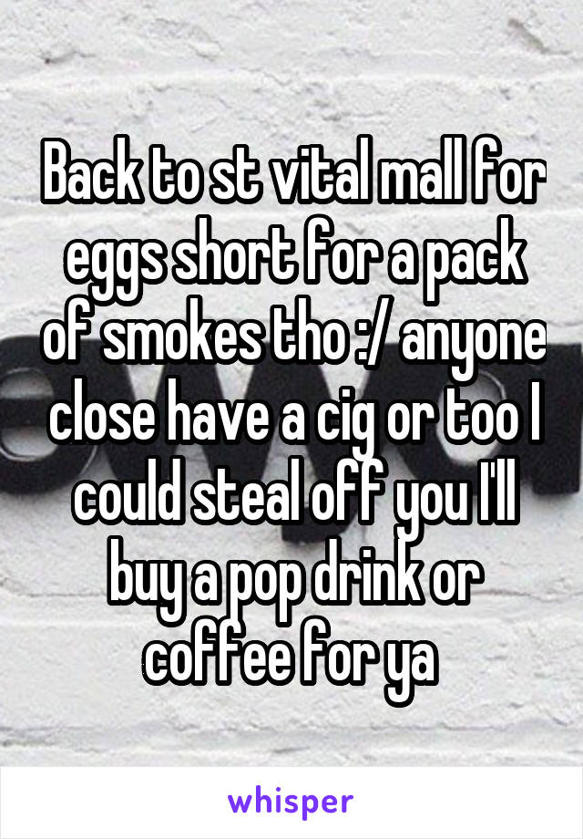 Back to st vital mall for eggs short for a pack of smokes tho :/ anyone close have a cig or too I could steal off you I'll buy a pop drink or coffee for ya 