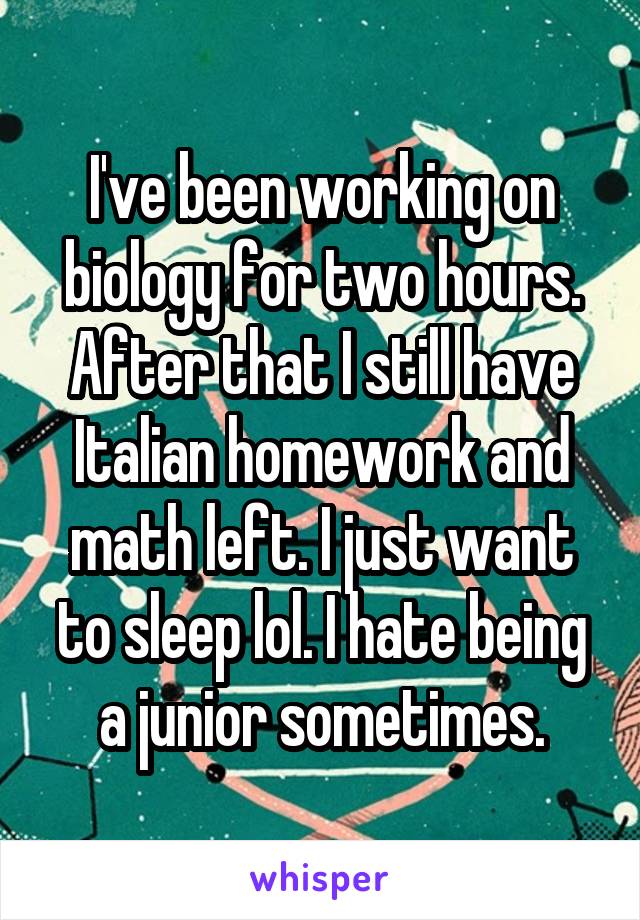 I've been working on biology for two hours. After that I still have Italian homework and math left. I just want to sleep lol. I hate being a junior sometimes.