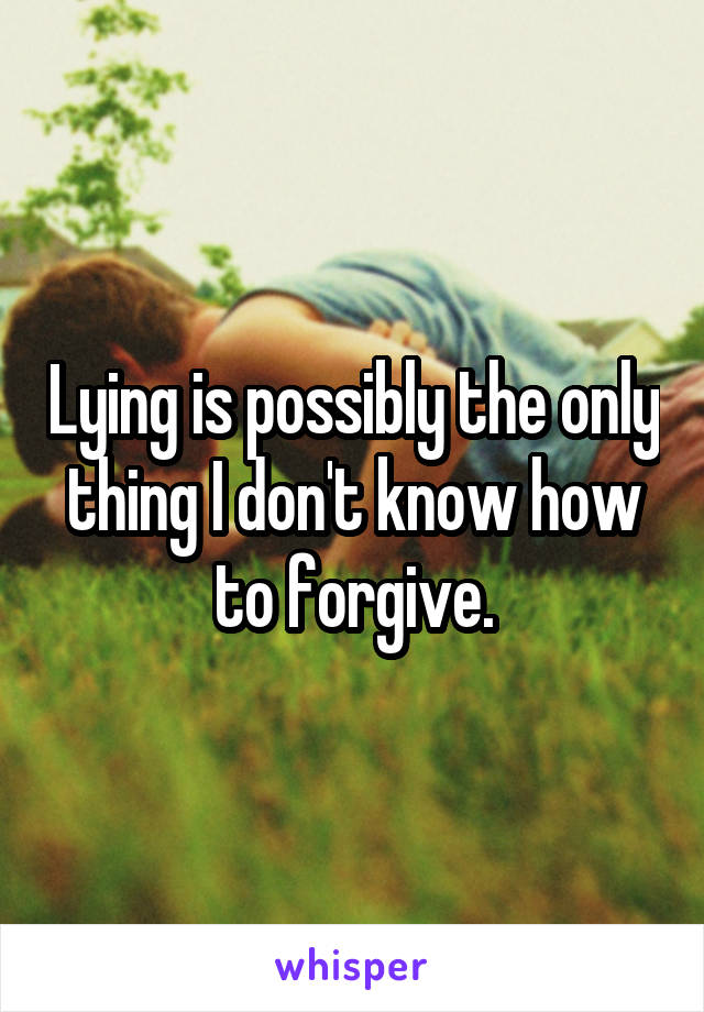 Lying is possibly the only thing I don't know how to forgive.