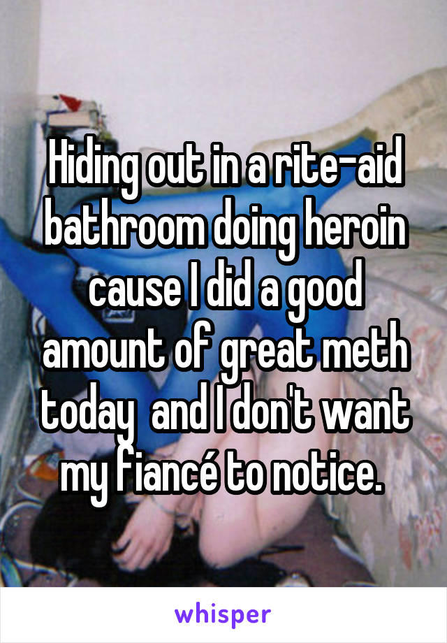 Hiding out in a rite-aid bathroom doing heroin cause I did a good amount of great meth today  and I don't want my fiancé to notice. 