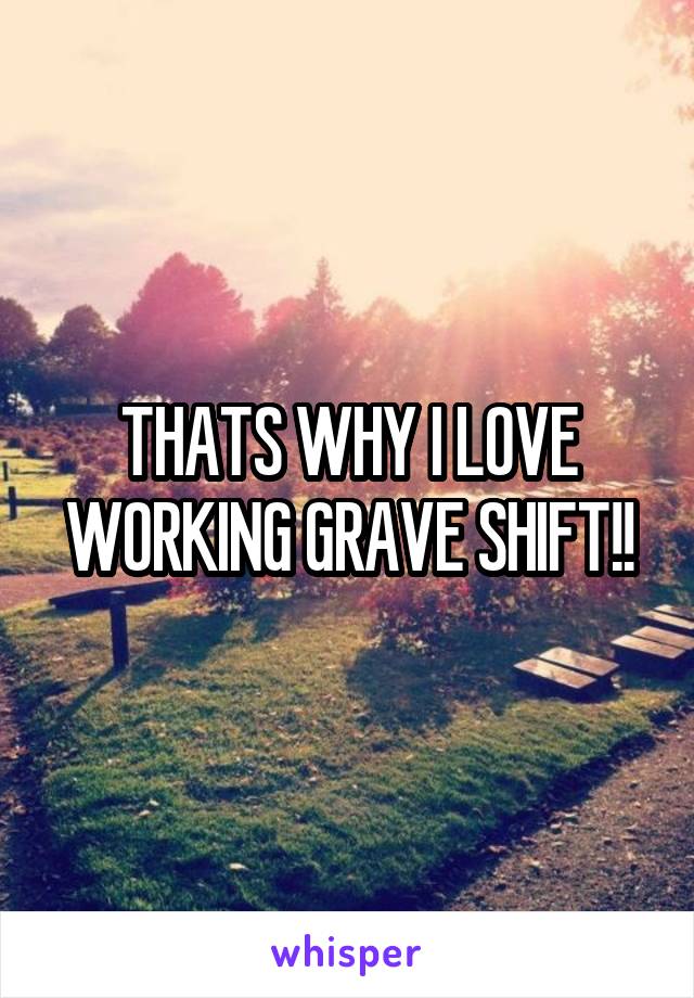 THATS WHY I LOVE WORKING GRAVE SHIFT!!