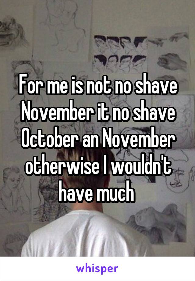 For me is not no shave November it no shave October an November otherwise I wouldn't have much 