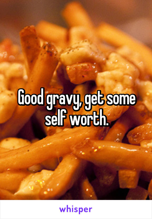 Good gravy, get some self worth.