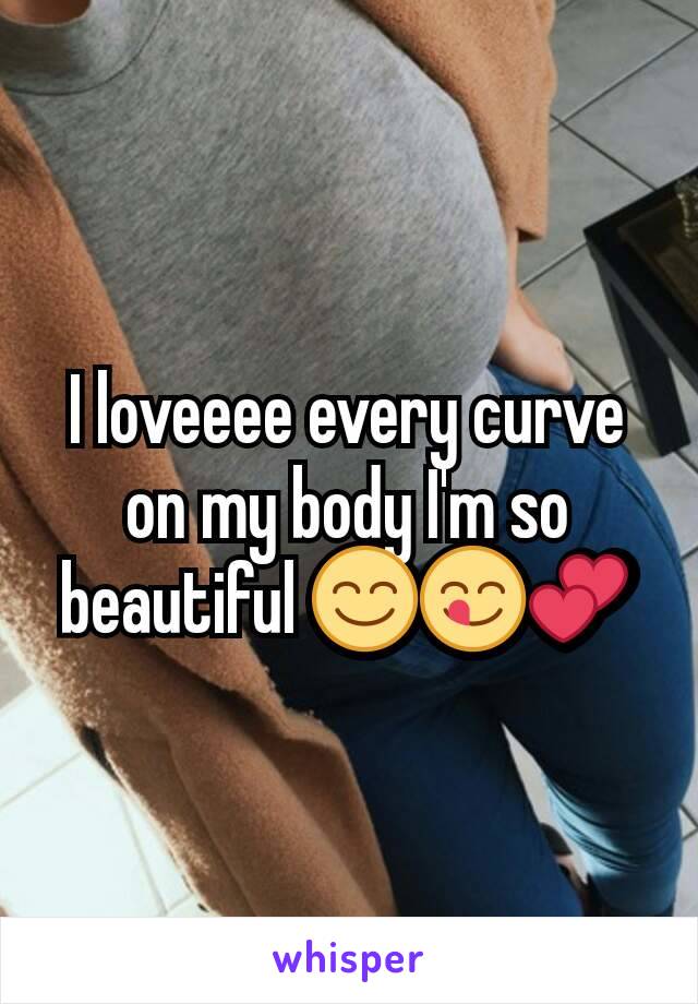 I loveeee every curve on my body I'm so beautiful 😊😋💕