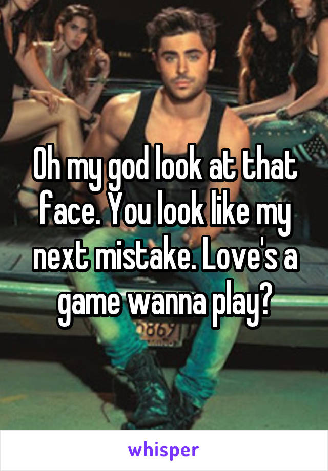 Oh my god look at that face. You look like my next mistake. Love's a game wanna play?