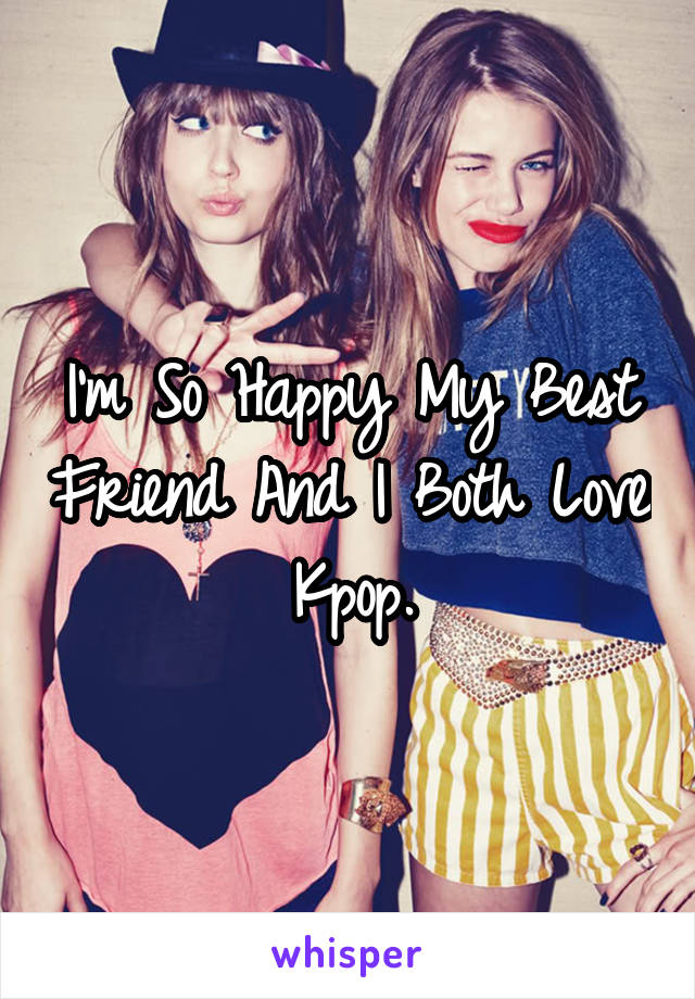 I'm So Happy My Best Friend And I Both Love Kpop.