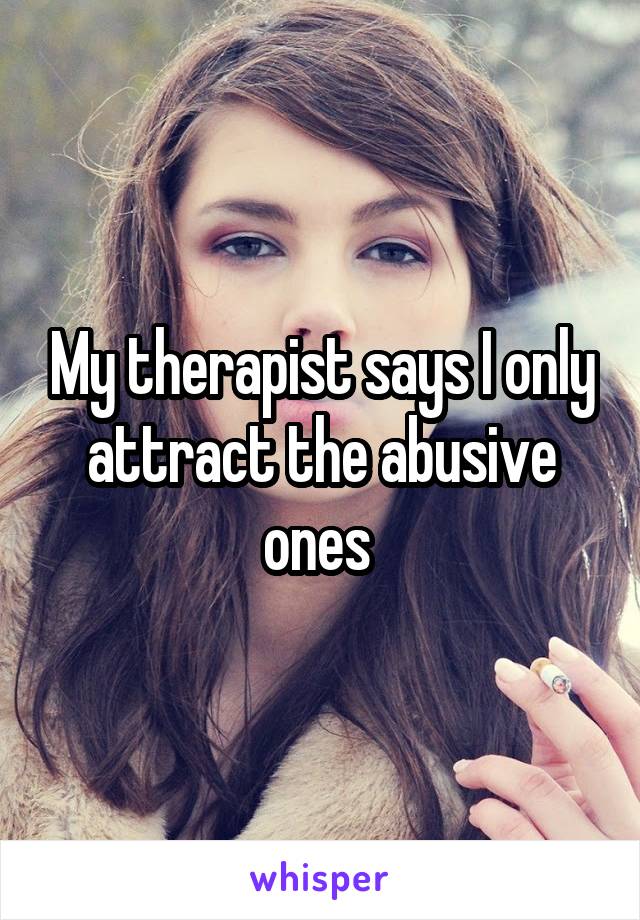 My therapist says I only attract the abusive ones 