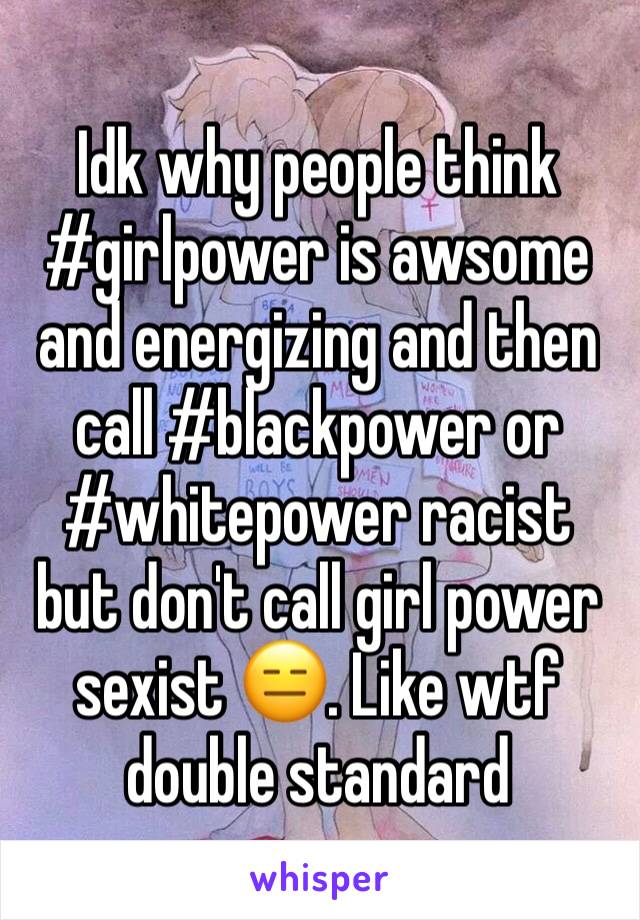 Idk why people think #girlpower is awsome and energizing and then call #blackpower or #whitepower racist but don't call girl power sexist 😑. Like wtf double standard 