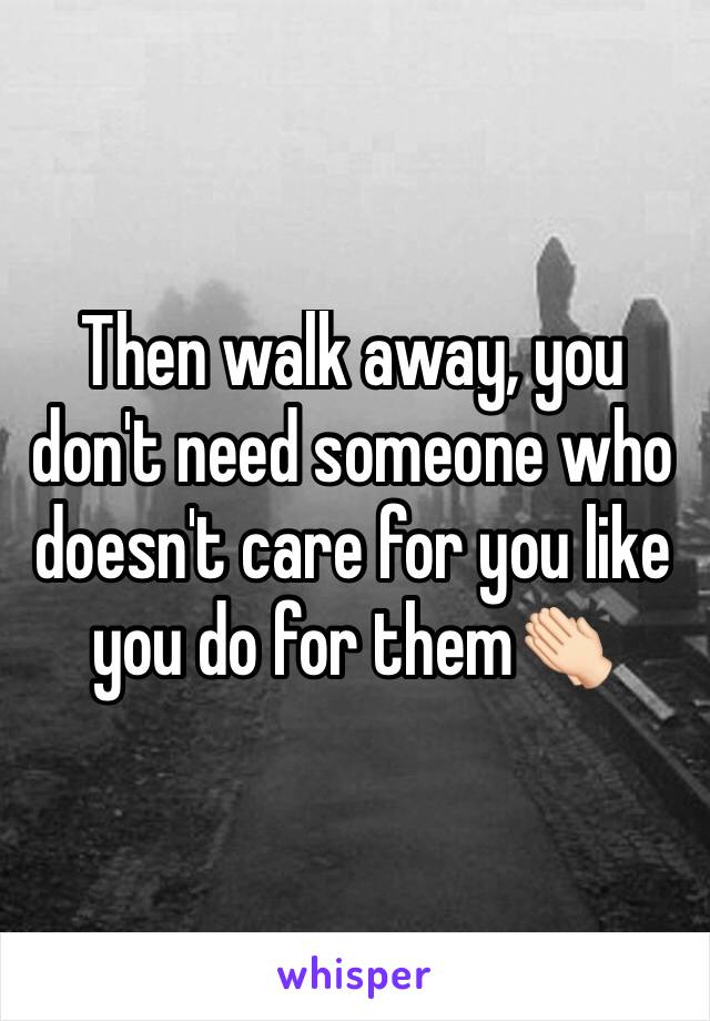 Then walk away, you don't need someone who doesn't care for you like you do for them👏🏻
