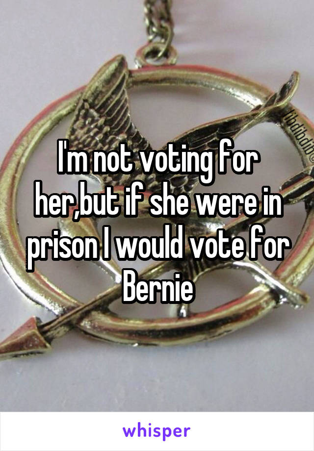 I'm not voting for her,but if she were in prison I would vote for Bernie
