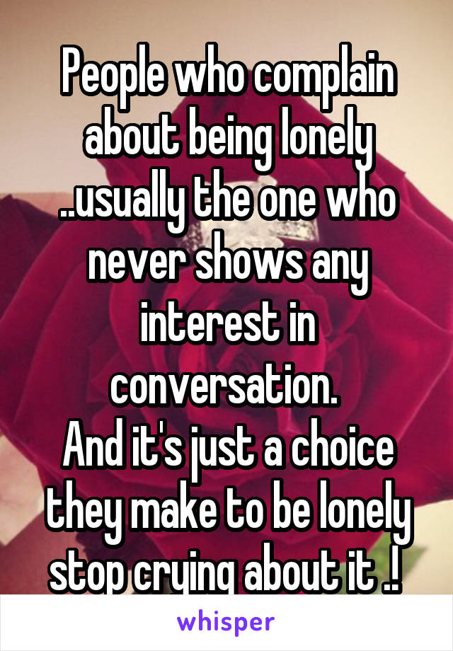 People who complain about being lonely ..usually the one who never shows any interest in conversation. 
And it's just a choice they make to be lonely stop crying about it .! 