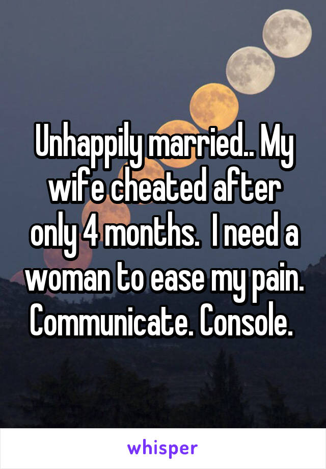 Unhappily married.. My wife cheated after only 4 months.  I need a woman to ease my pain. Communicate. Console. 