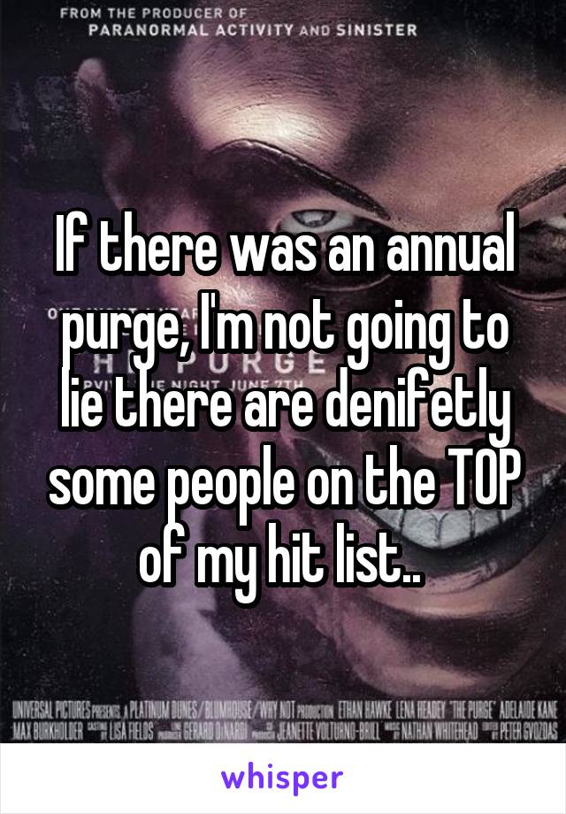 If there was an annual purge, I'm not going to lie there are denifetly some people on the TOP of my hit list.. 
