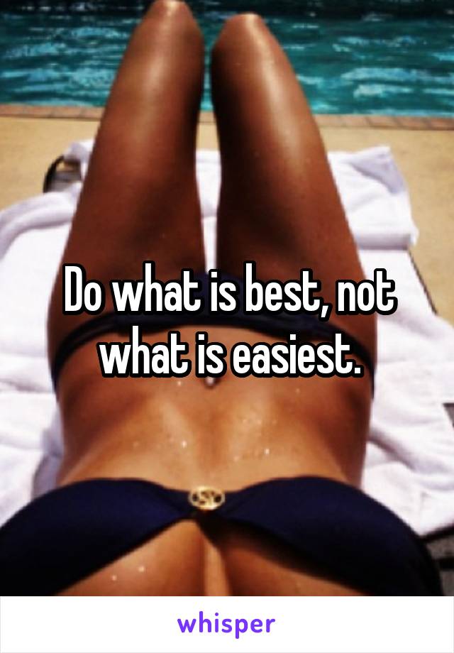 Do what is best, not what is easiest.