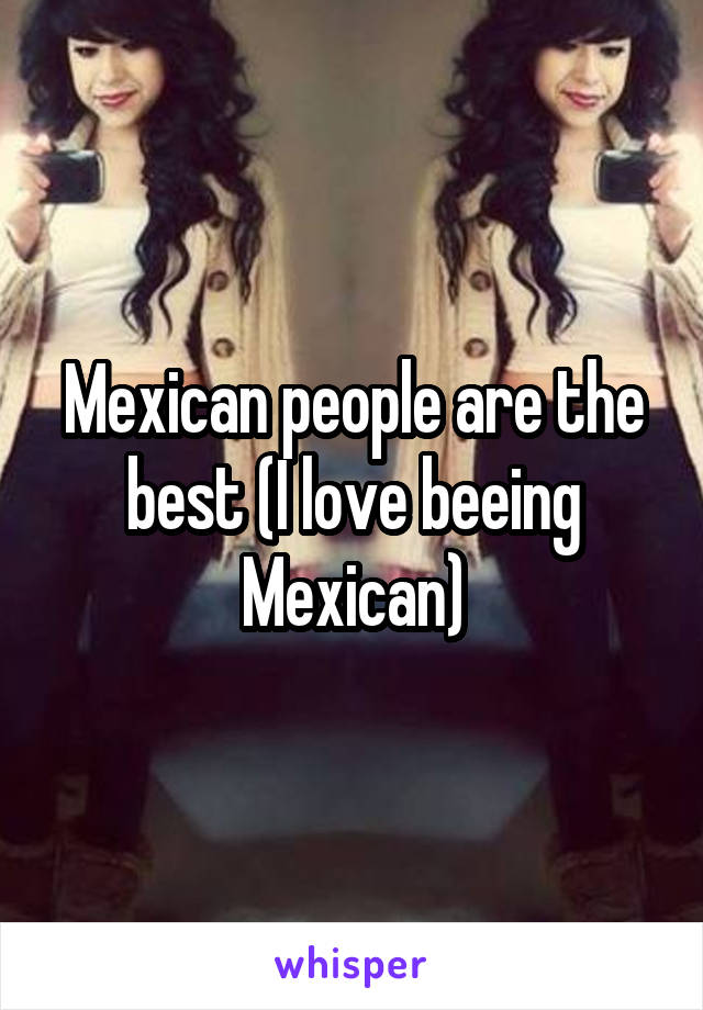 Mexican people are the best (I love beeing Mexican)