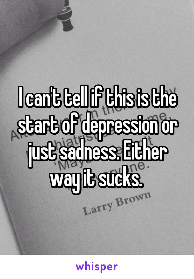 I can't tell if this is the start of depression or just sadness. Either way it sucks. 