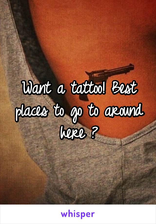 Want a tattoo! Best places to go to around here ?