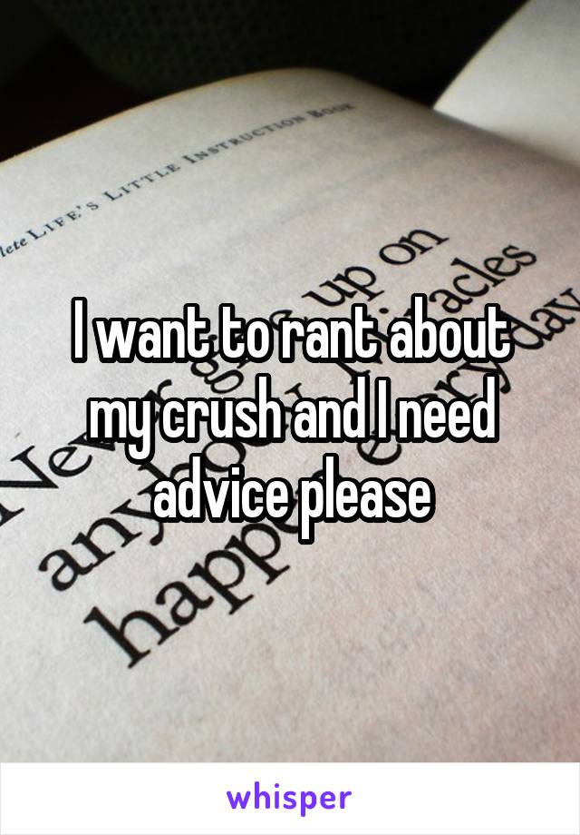 I want to rant about my crush and I need advice please