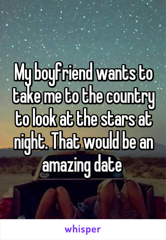 My boyfriend wants to take me to the country to look at the stars at night. That would be an amazing date 