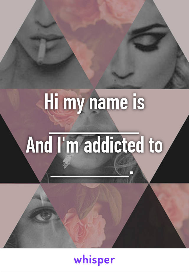 Hi my name is ________
And I'm addicted to
_______. 