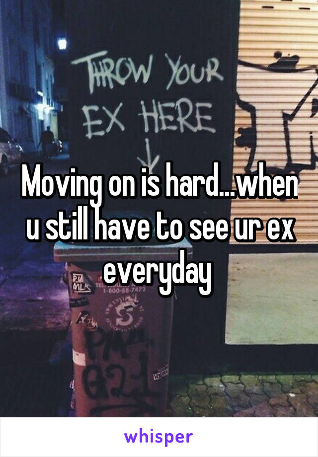 Moving on is hard...when u still have to see ur ex everyday 