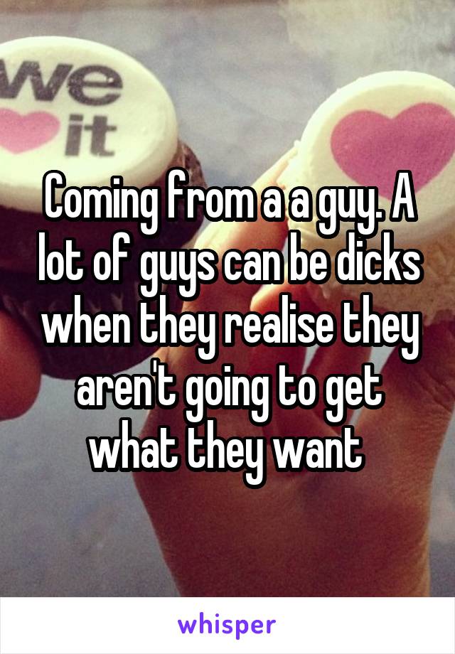 Coming from a a guy. A lot of guys can be dicks when they realise they aren't going to get what they want 