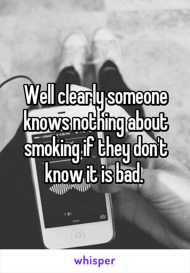 Well clearly someone knows nothing about smoking if they don't know it is bad. 