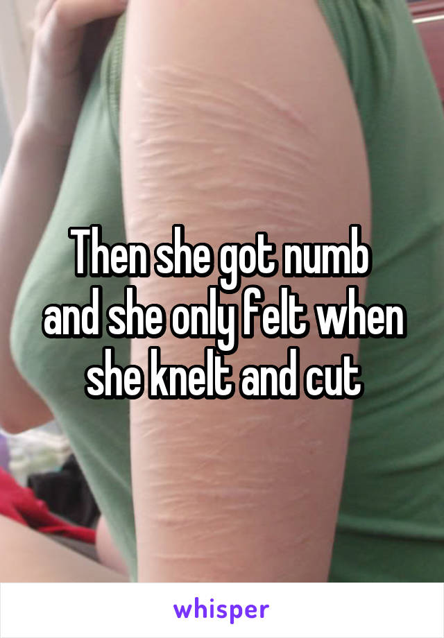 Then she got numb 
and she only felt when she knelt and cut