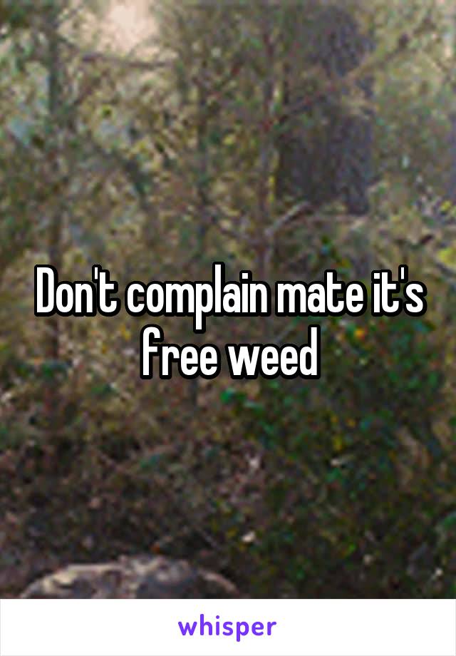Don't complain mate it's free weed