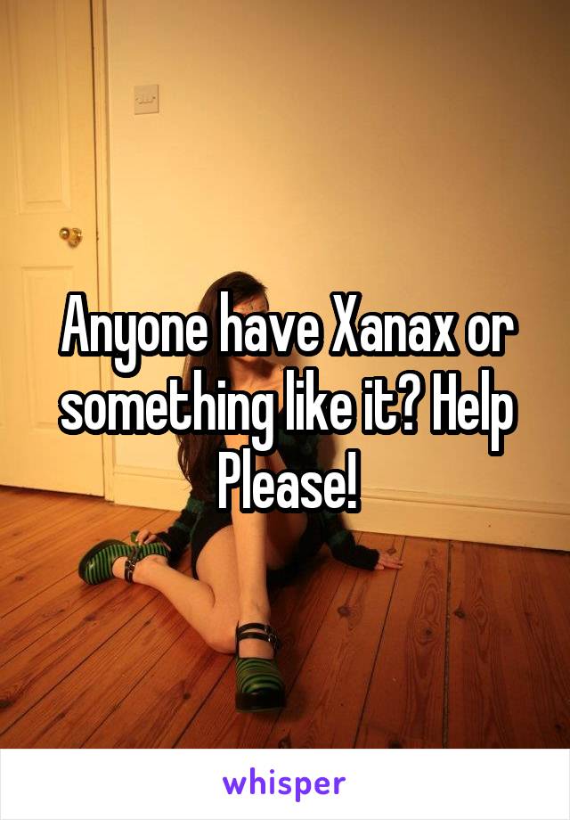 Anyone have Xanax or something like it? Help
Please!